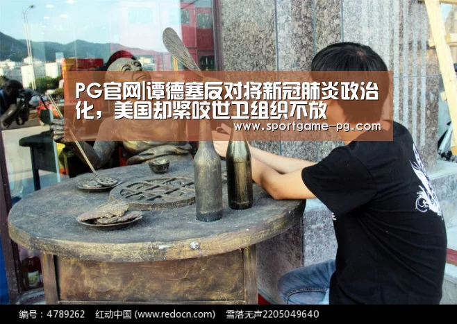 PG官网|谭德塞反对将新冠肺炎政治化,美国却紧咬世卫组织不放