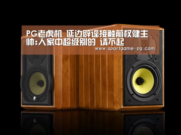 PG老虎机_延边辟谣接触前权健主帅:人家中超级别的 请不起(图2) PG地址