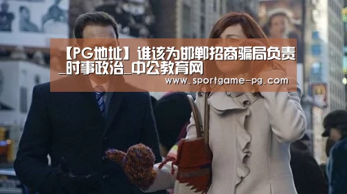 【PG地址】谁该为邯郸招商骗局负责_时事政治_中公教育网(图2) PG官网