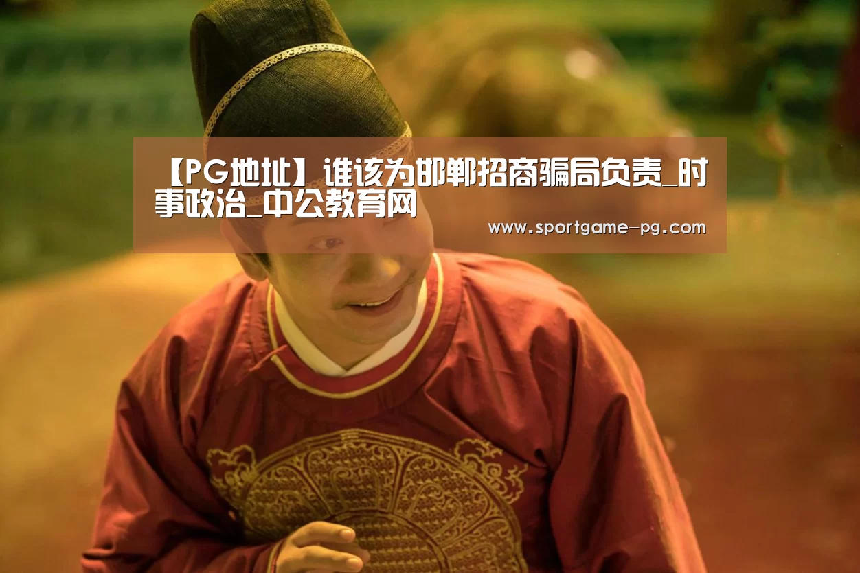 【PG地址】谁该为邯郸招商骗局负责_时事政治_中公教育网